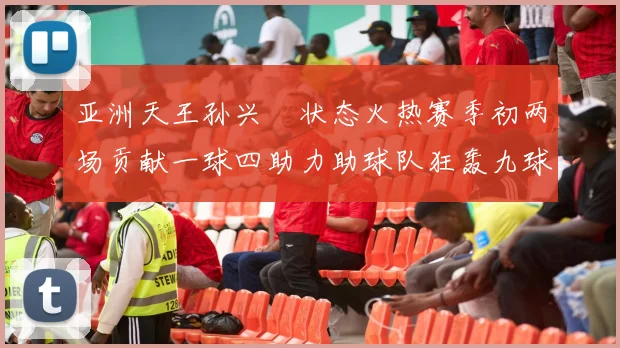 亚洲天王孙兴慜状态火热赛季初两场贡献一球四助力助球队狂轰九球