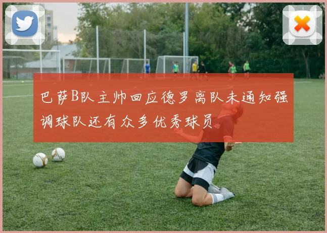 巴萨B队主帅回应德罗离队未通知强调球队还有众多优秀球员