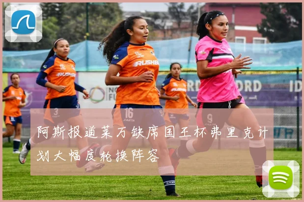 阿斯报道莱万缺席国王杯弗里克计划大幅度轮换阵容