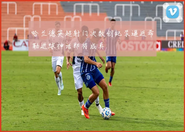 哈兰德英超射门次数创纪录逼近希勒进球神话即将成真