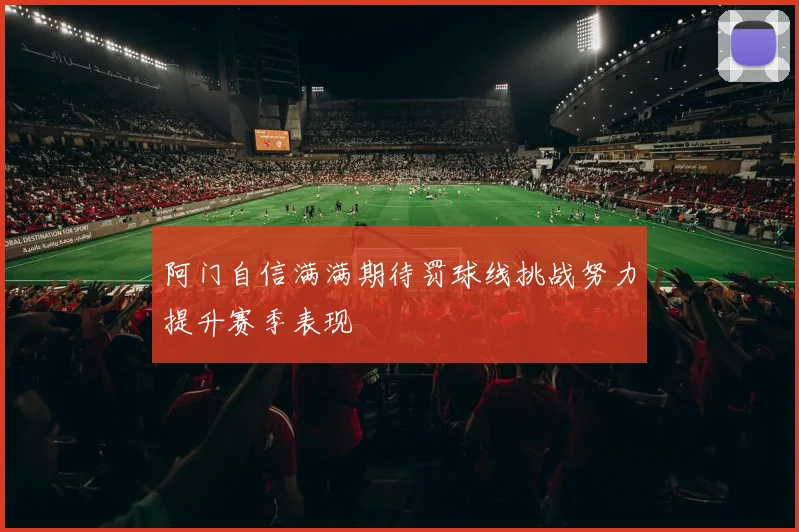 阿门自信满满期待罚球线挑战努力提升赛季表现