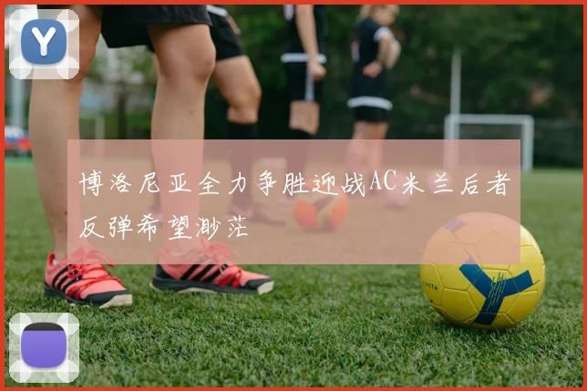 博洛尼亚全力争胜迎战AC米兰后者反弹希望渺茫