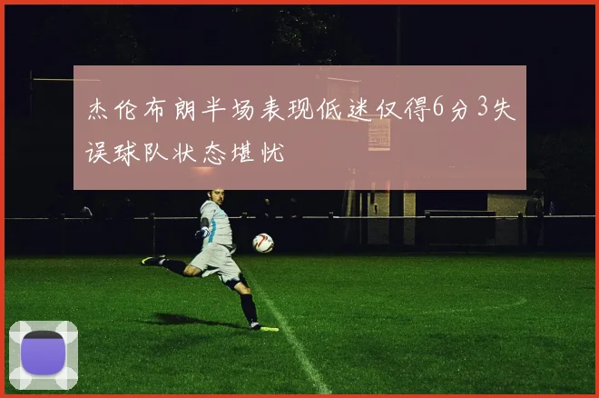 杰伦布朗半场表现低迷仅得6分3失误球队状态堪忧