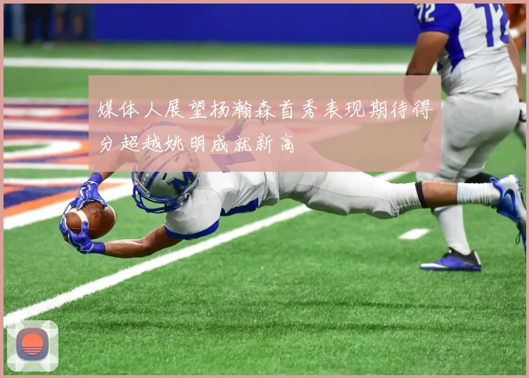 媒体人展望杨瀚森首秀表现期待得分超越姚明成就新高