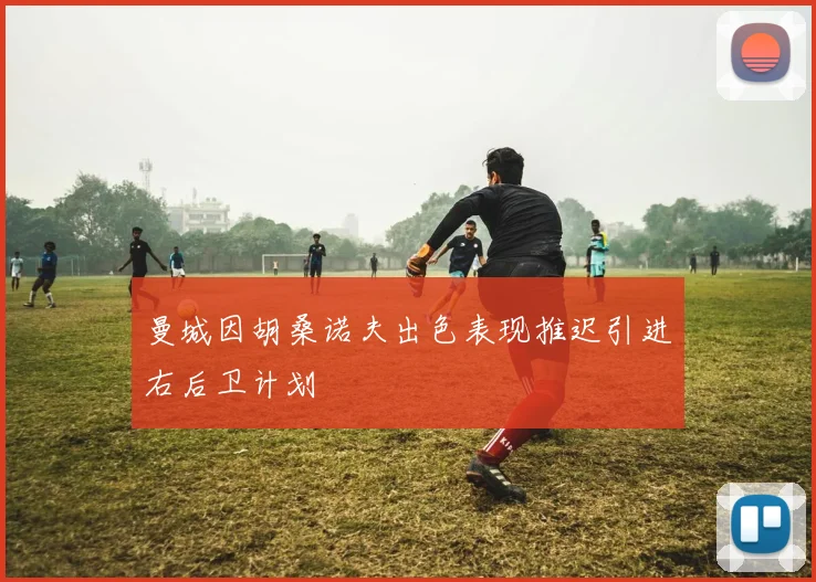 曼城因胡桑诺夫出色表现推迟引进右后卫计划
