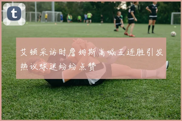 艾顿采访时詹姆斯高喊五连胜引发热议球迷纷纷点赞