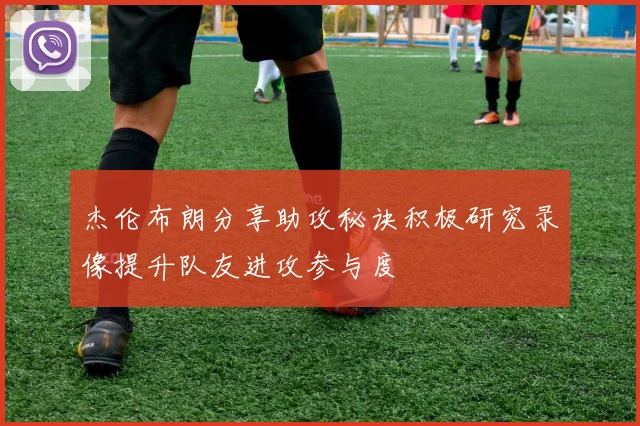 杰伦布朗分享助攻秘诀积极研究录像提升队友进攻参与度