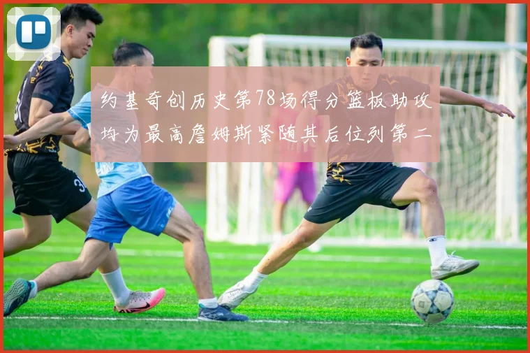 约基奇创历史第78场得分篮板助攻均为最高詹姆斯紧随其后位列第二