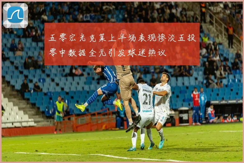 五零宏光克莱上半场表现惨淡五投零中数据全无引发球迷热议