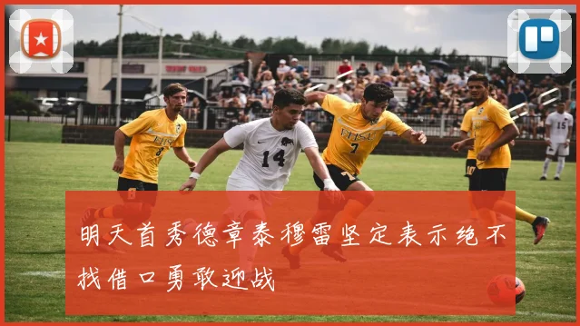 明天首秀德章泰穆雷坚定表示绝不找借口勇敢迎战