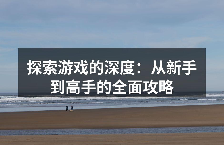 探索游戏的深度：从新手到高手的全面攻略