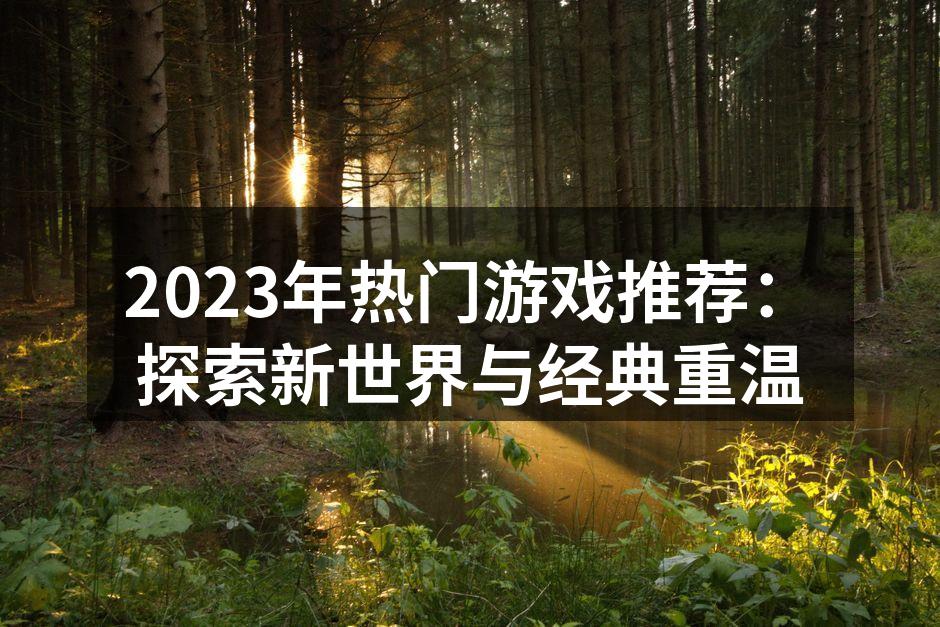 2023年热门游戏推荐：探索新世界与经典重温